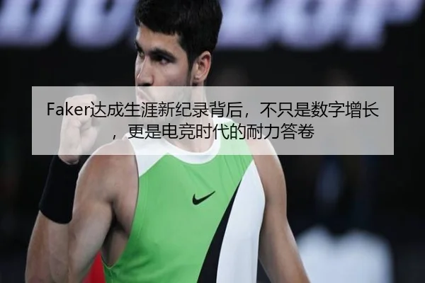 Faker达成生涯新纪录背后，不只是数字增长，更是电竞时代的耐力答卷